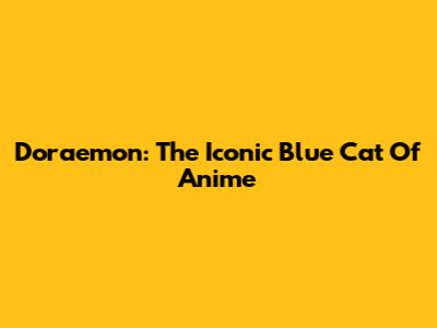 Doraemon: The Iconic Blue Cat Of Anime