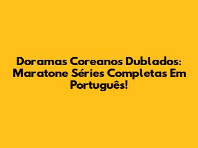 Doramas Coreanos Dublados: Maratone Séries Completas Em Português!