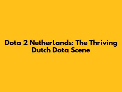 Dota 2 Netherlands: The Thriving Dutch Dota Scene