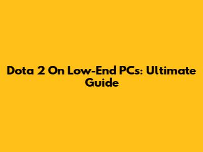 Dota 2 On Low-End PCs: Ultimate Guide