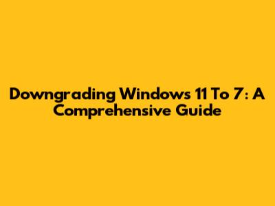 Downgrading Windows 11 To 7: A Comprehensive Guide
