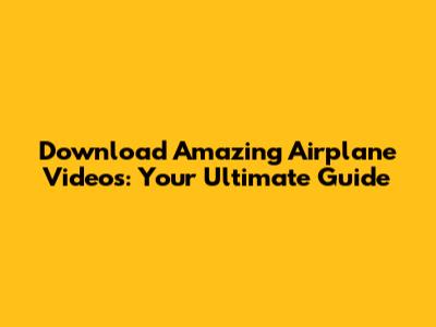 Download Amazing Airplane Videos: Your Ultimate Guide