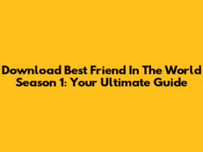 Download Best Friend In The World Season 1: Your Ultimate Guide