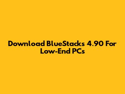 Download BlueStacks 4.90 For Low-End PCs