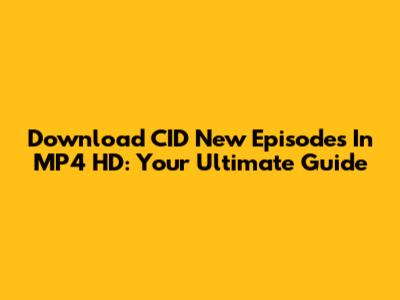 Download CID New Episodes In MP4 HD: Your Ultimate Guide