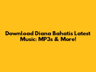 Download Diana Bahati's Latest Music: MP3s & More!