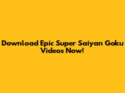 Download Epic Super Saiyan Goku Videos Now!