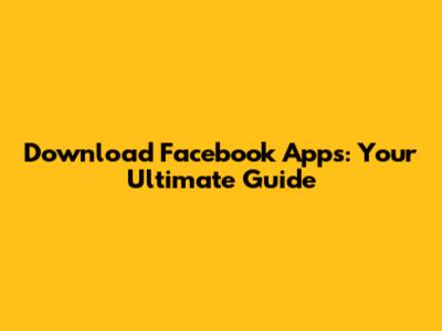 Download Facebook Apps: Your Ultimate Guide