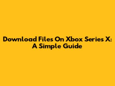 Download Files On Xbox Series X: A Simple Guide