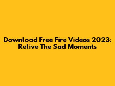 Download Free Fire Videos 2023: Relive The Sad Moments