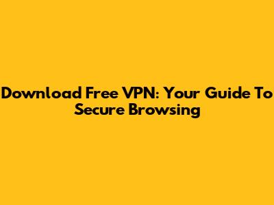 Download Free VPN: Your Guide To Secure Browsing