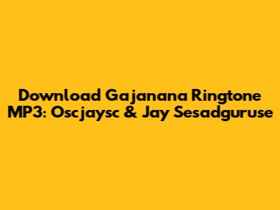 Download Gajanana Ringtone MP3: Oscjaysc & Jay Sesadguruse