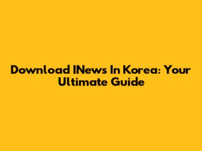 Download INews In Korea: Your Ultimate Guide