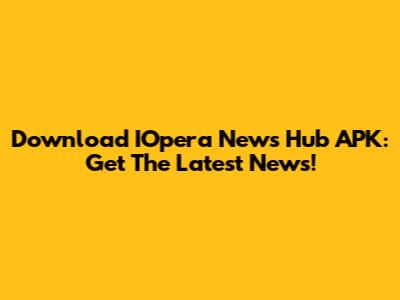 Download IOpera News Hub APK: Get The Latest News!