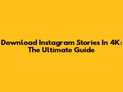 Download Instagram Stories In 4K: The Ultimate Guide