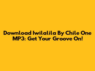 Download Iwilalila By Chile One MP3: Get Your Groove On!