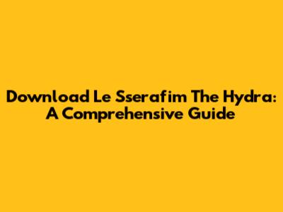 Download Le Sserafim The Hydra: A Comprehensive Guide