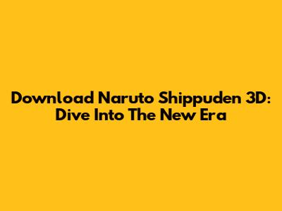 Download Naruto Shippuden 3D: Dive Into The New Era