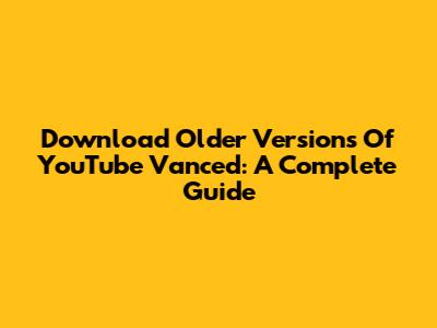Download Older Versions Of YouTube Vanced: A Complete Guide