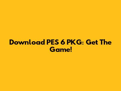 Download PES 6 PKG: Get The Game!