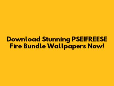 Download Stunning PSEIFREESE Fire Bundle Wallpapers Now!