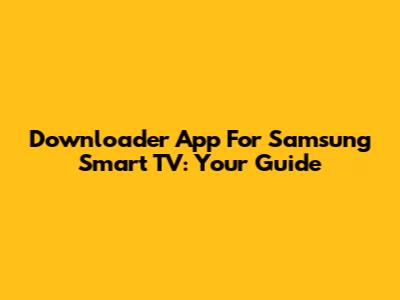 Downloader App For Samsung Smart TV: Your Guide