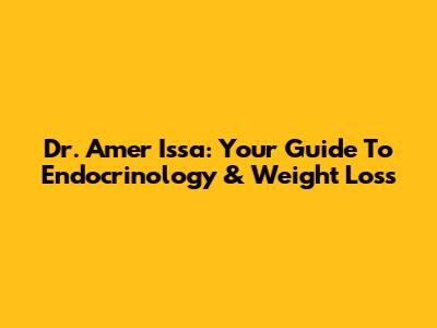Dr. Amer Issa: Your Guide To Endocrinology & Weight Loss