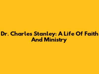 Dr. Charles Stanley: A Life Of Faith And Ministry
