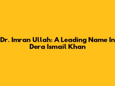 Dr. Imran Ullah: A Leading Name In Dera Ismail Khan
