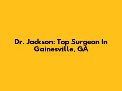 Dr. Jackson: Top Surgeon In Gainesville, GA