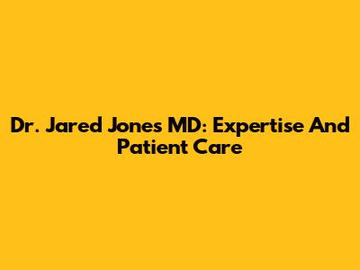 Dr. Jared Jones MD: Expertise And Patient Care