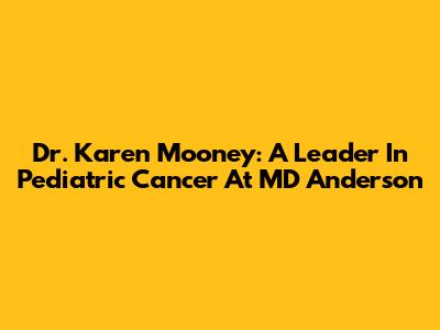 Dr. Karen Mooney: A Leader In Pediatric Cancer At MD Anderson