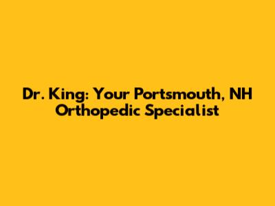 Dr. King: Your Portsmouth, NH Orthopedic Specialist