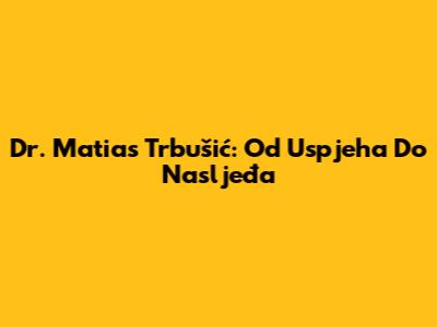 Dr. Matias Trbušić: Od Uspjeha Do Nasljeđa