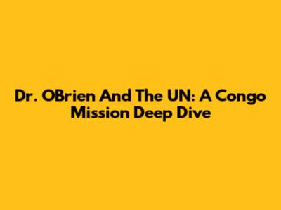 Dr. O'Brien And The UN: A Congo Mission Deep Dive