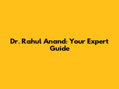 Dr. Rahul Anand: Your Expert Guide
