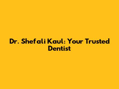 Dr. Shefali Kaul: Your Trusted Dentist