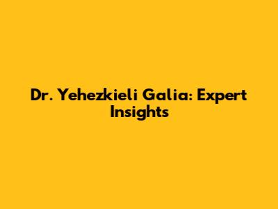 Dr. Yehezkieli Galia: Expert Insights