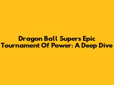 Dragon Ball Super's Epic Tournament Of Power: A Deep Dive