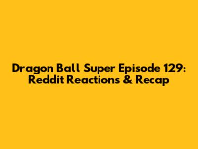 Dragon Ball Super Episode 129: Reddit Reactions & Recap