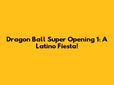 Dragon Ball Super Opening 1: A Latino Fiesta!