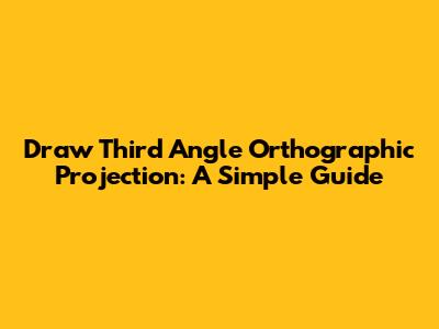 Draw Third Angle Orthographic Projection: A Simple Guide