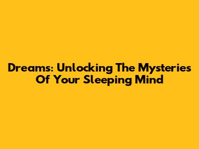 Dreams: Unlocking The Mysteries Of Your Sleeping Mind