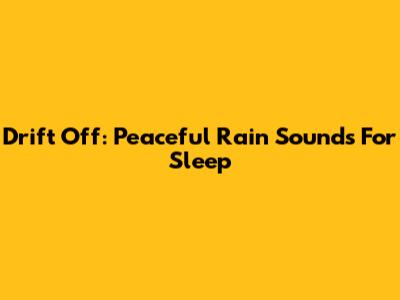 Drift Off: Peaceful Rain Sounds For Sleep