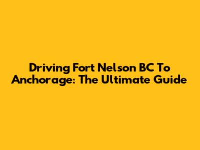 Driving Fort Nelson BC To Anchorage: The Ultimate Guide