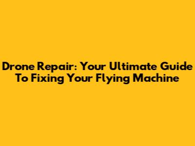 Drone Repair: Your Ultimate Guide To Fixing Your Flying Machine