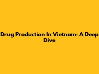 Drug Production In Vietnam: A Deep Dive