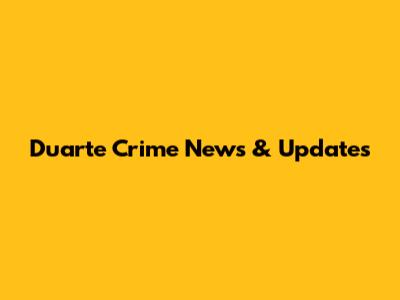 Duarte Crime News & Updates