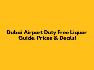 Dubai Airport Duty Free Liquor Guide: Prices & Deals!