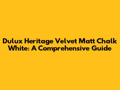 Dulux Heritage Velvet Matt Chalk White: A Comprehensive Guide